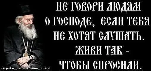 Не говори людям о Господе, если тебя не хотят слушать. Живи так – чтобы спросили.  ©Сербский Патриар