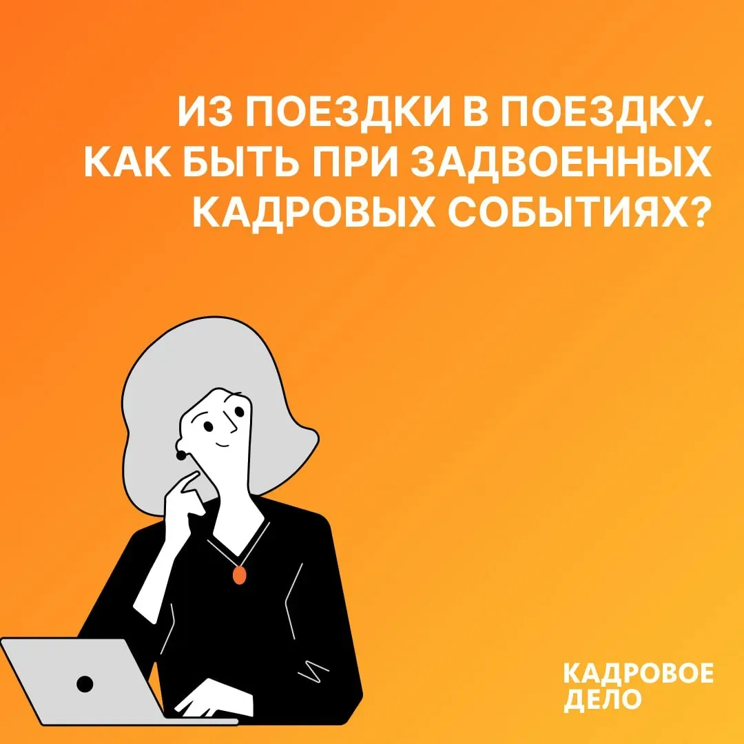 🔔 Из поездки в поездку. Как быть при задвоенных кадровых событиях?  Сотрудник вернулся из одной кома